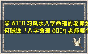 学 💐 习风水八字命理的老师如何赚钱「八字命理 🐶 老师哪个讲的好」